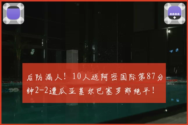 后防漏人!10人迈阿密国际第87分钟2-2遭瓜亚基尔巴塞罗那绝平!