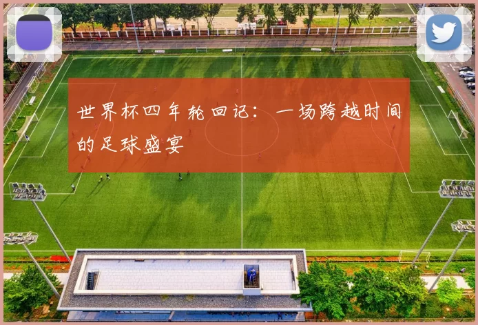 世界杯四年轮回记：一场跨越时间的足球盛宴