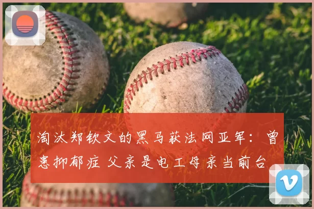 淘汰郑钦文的黑马获法网亚军：曾患抑郁症 父亲是电工母亲当前台