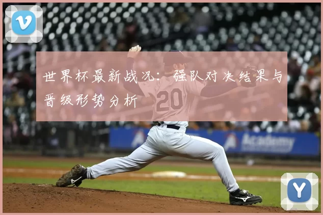 世界杯最新战况:强队对决结果与晋级形势分析