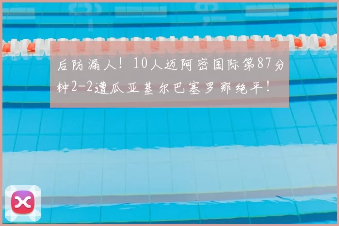 后防漏人!10人迈阿密国际第87分钟2-2遭瓜亚基尔巴塞罗那绝平!