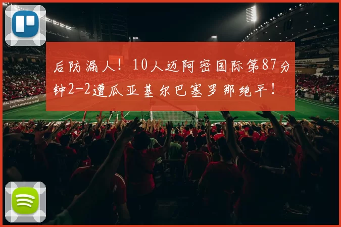 后防漏人!10人迈阿密国际第87分钟2-2遭瓜亚基尔巴塞罗那绝平!