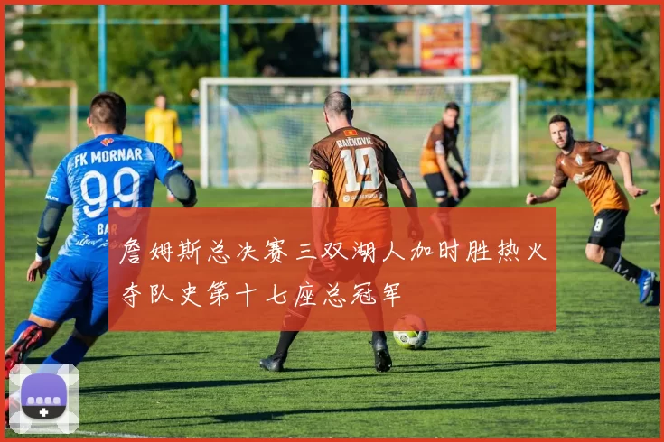 詹姆斯总决赛三双湖人加时胜热火夺队史第十七座总冠军