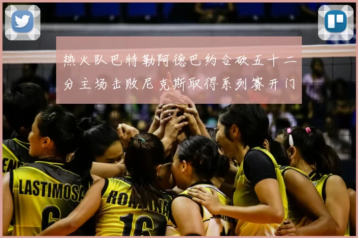 热火队巴特勒阿德巴约合砍五十二分主场击败尼克斯取得系列赛开门红