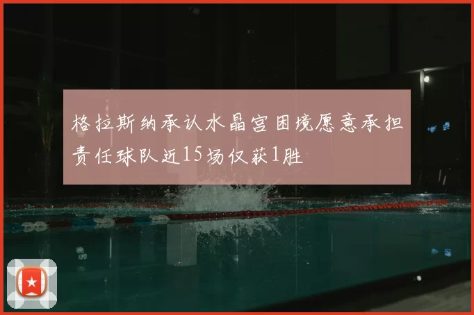 格拉斯纳承认水晶宫困境愿意承担责任球队近15场仅获1胜
