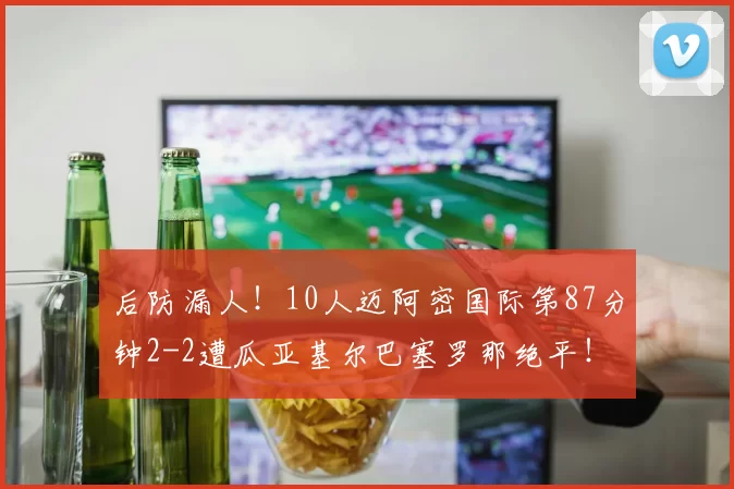 后防漏人!10人迈阿密国际第87分钟2-2遭瓜亚基尔巴塞罗那绝平!