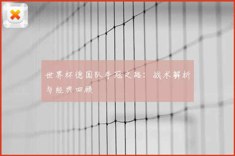 世界杯德国队夺冠之路:战术解析与经典回顾