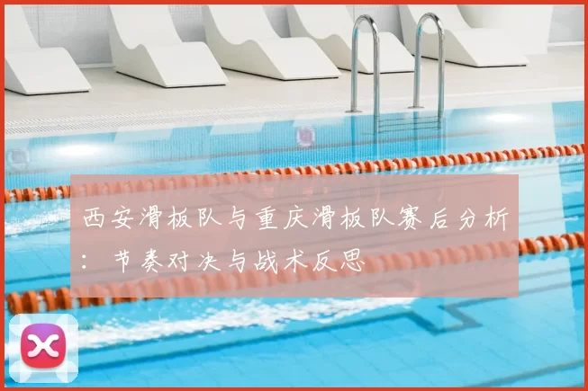 西安滑板队与重庆滑板队赛后分析:节奏对决与战术反思
