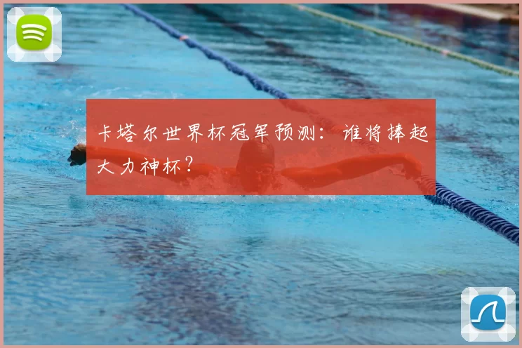卡塔尔世界杯冠军预测：谁将捧起大力神杯？