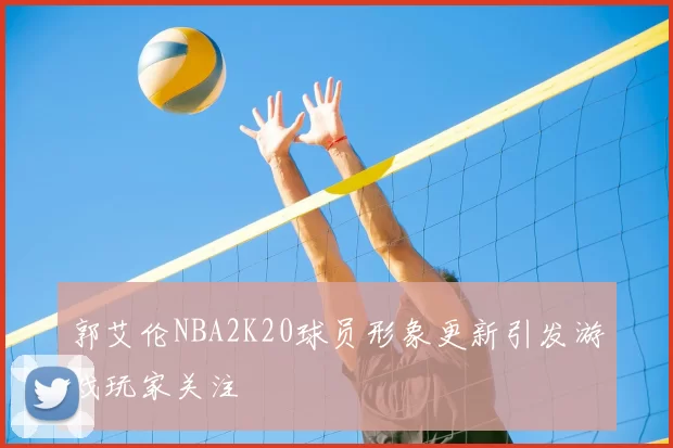 郭艾伦NBA2K20球员形象更新引发游戏玩家关注