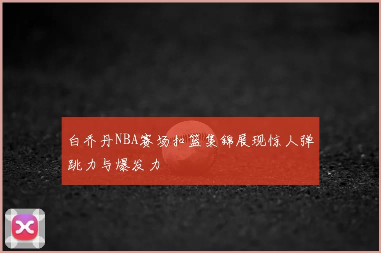 白乔丹NBA赛场扣篮集锦展现惊人弹跳力与爆发力
