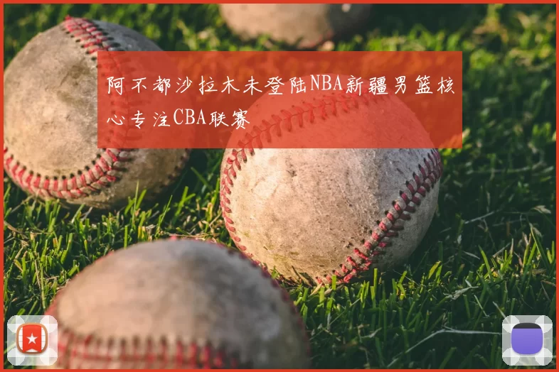 阿不都沙拉木未登陆NBA新疆男篮核心专注CBA联赛