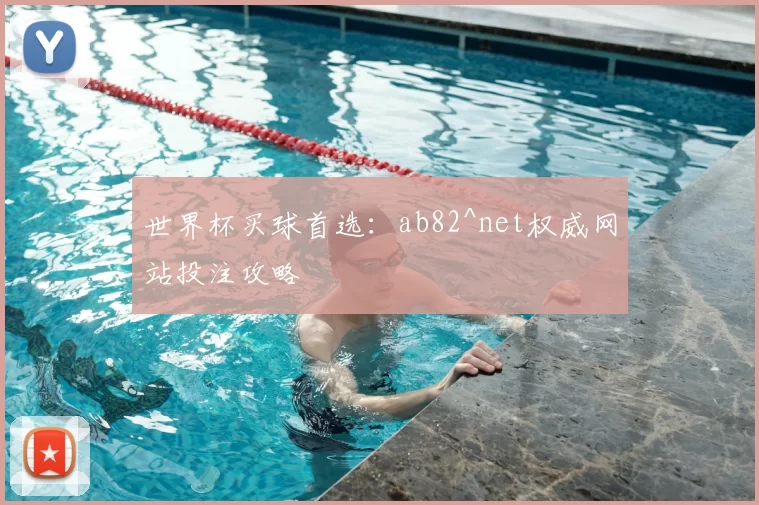 世界杯买球首选：ab82^net权威网站投注攻略