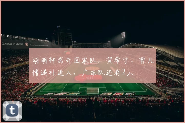 胡明轩离开国家队,贺希宁、曾凡博递补进入,广东队还有2人
