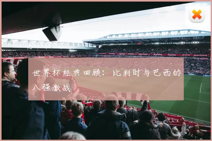 世界杯经典回顾:比利时与巴西的八强激战