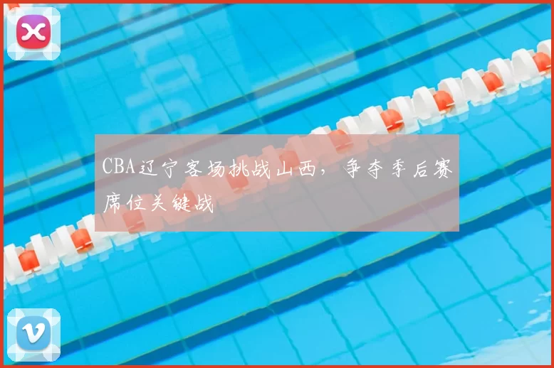 CBA辽宁客场挑战山西,争夺季后赛席位关键战
