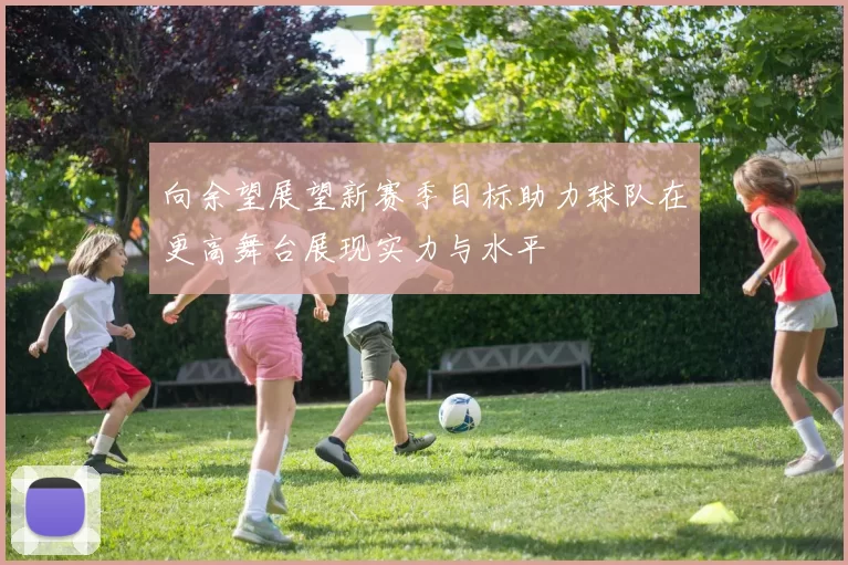 向余望展望新赛季目标助力球队在更高舞台展现实力与水平