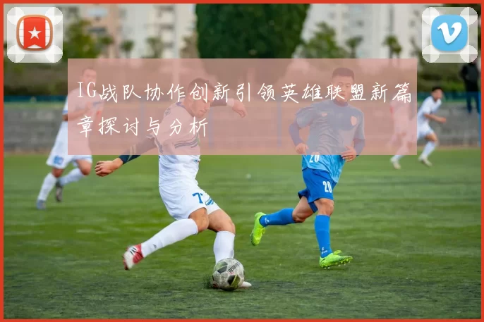 IG战队协作创新引领英雄联盟新篇章探讨与分析