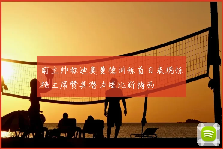 前主帅称迪奥曼德训练首日表现惊艳主席赞其潜力堪比新梅西