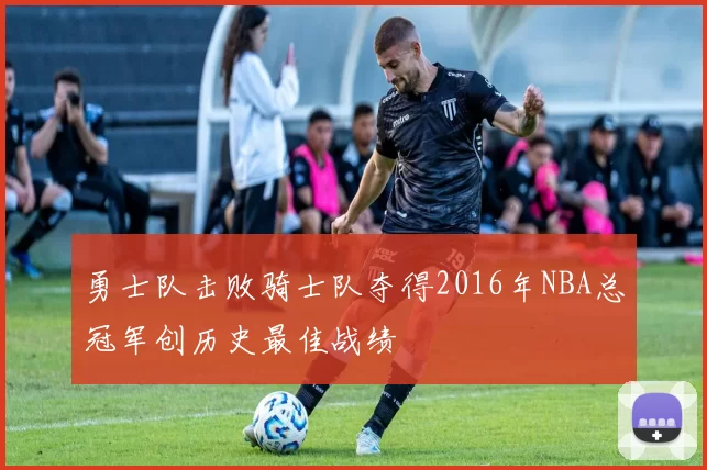 勇士队击败骑士队夺得2016年NBA总冠军创历史最佳战绩
