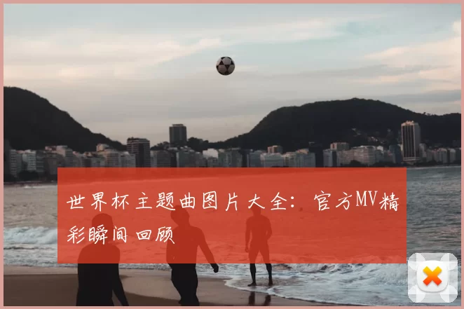 世界杯主题曲图片大全:官方MV精彩瞬间回顾