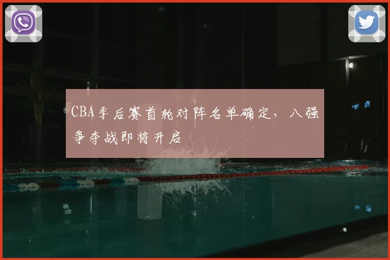CBA季后赛首轮对阵名单确定,八强争夺战即将开启