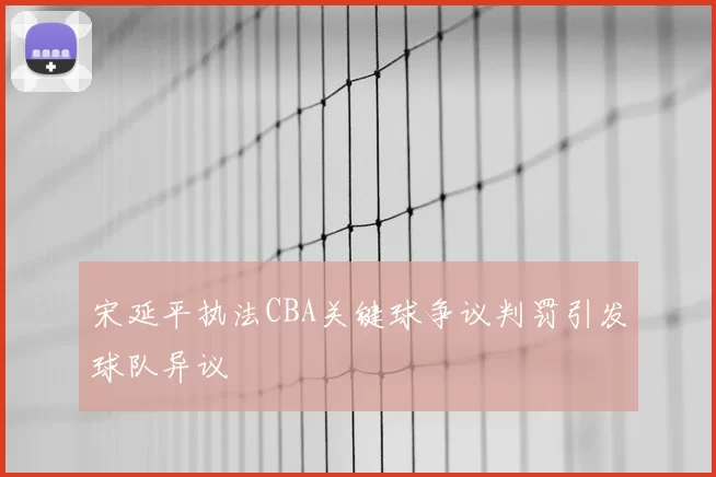 宋延平执法CBA关键球争议判罚引发球队异议