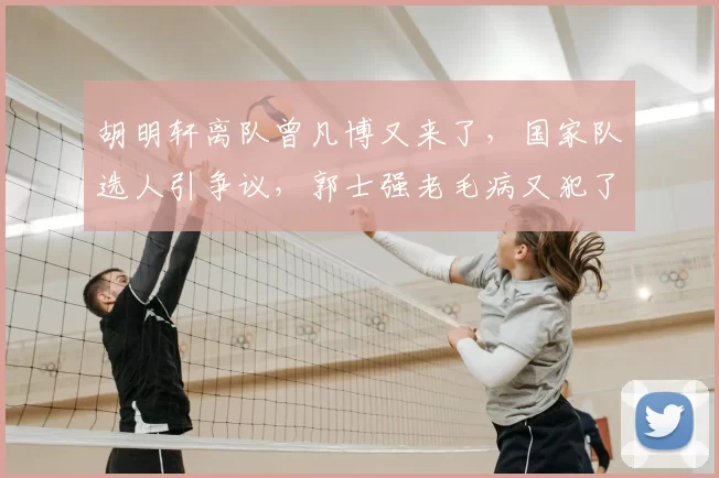 胡明轩离队曾凡博又来了,国家队选人引争议,郭士强老毛病又犯了