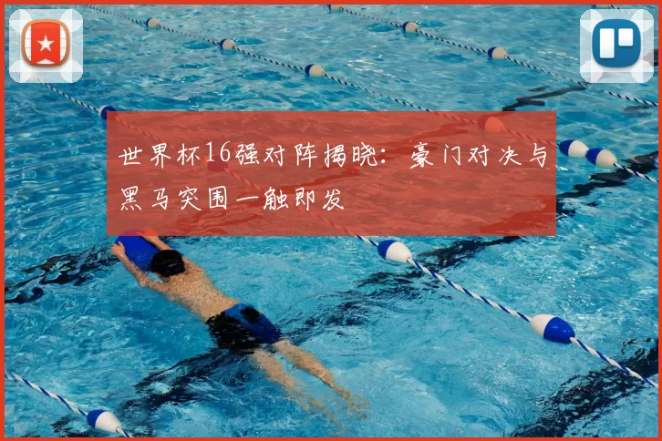 世界杯16强对阵揭晓：豪门对决与黑马突围一触即发