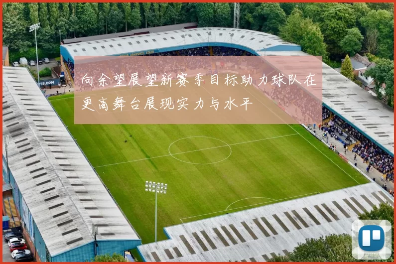 向余望展望新赛季目标助力球队在更高舞台展现实力与水平