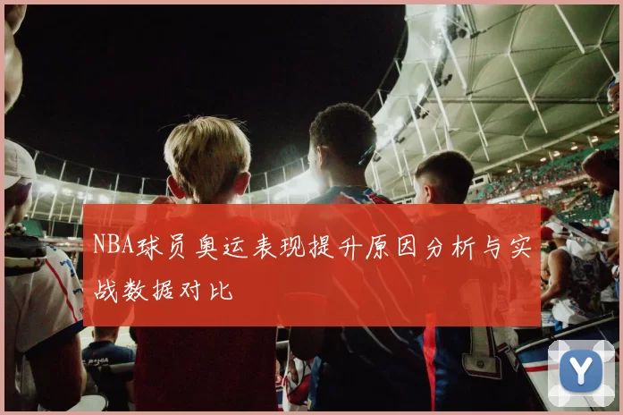 NBA球员奥运表现提升原因分析与实战数据对比