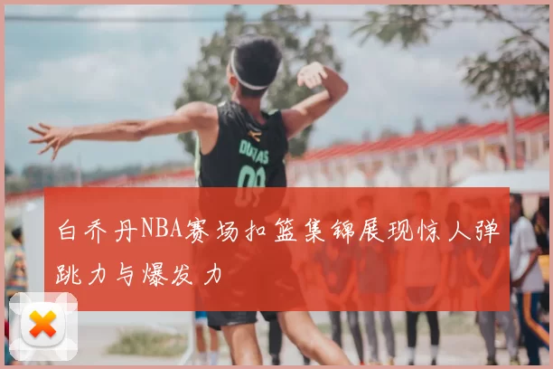 白乔丹NBA赛场扣篮集锦展现惊人弹跳力与爆发力