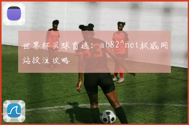 世界杯买球首选：ab82^net权威网站投注攻略