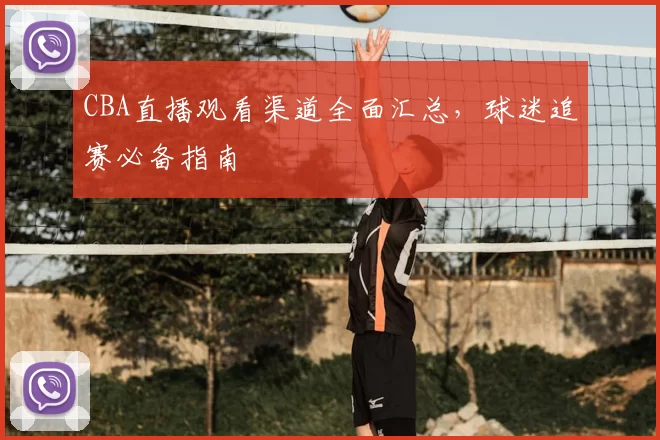 CBA直播观看渠道全面汇总，球迷追赛必备指南