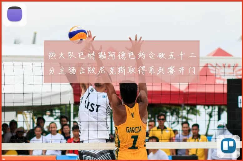 热火队巴特勒阿德巴约合砍五十二分主场击败尼克斯取得系列赛开门红