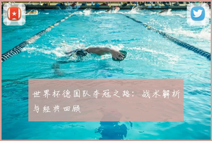世界杯德国队夺冠之路：战术解析与经典回顾