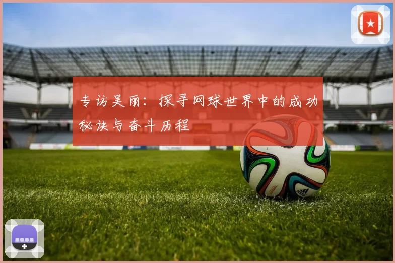专访吴丽:探寻网球世界中的成功秘诀与奋斗历程