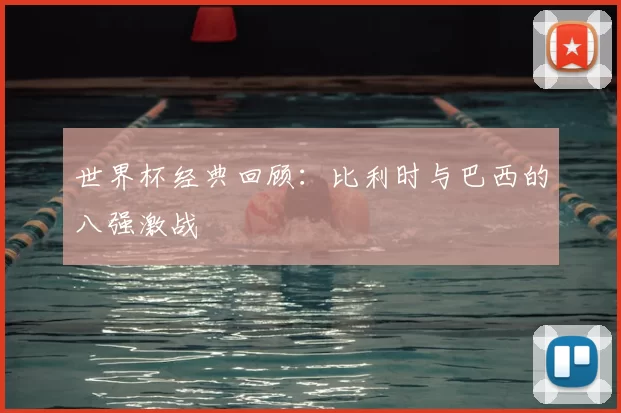世界杯经典回顾:比利时与巴西的八强激战