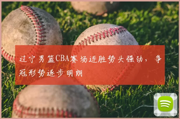 辽宁男篮CBA赛场连胜势头强劲,争冠形势逐步明朗