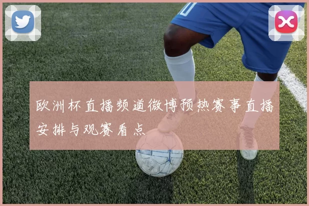 欧洲杯直播频道微博预热赛事直播安排与观赛看点