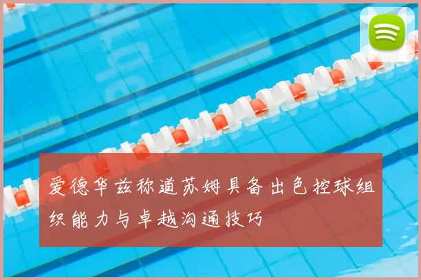 爱德华兹称道苏姆具备出色控球组织能力与卓越沟通技巧