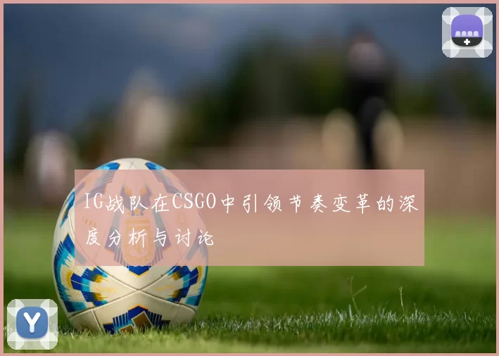 IG战队在CSGO中引领节奏变革的深度分析与讨论