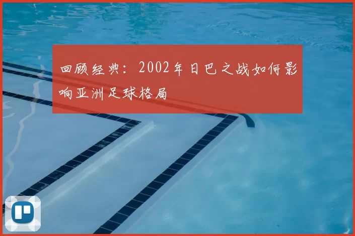 回顾经典:2002年日巴之战如何影响亚洲足球格局