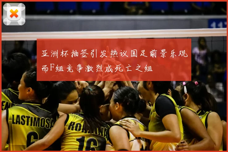亚洲杯抽签引发热议国足前景乐观而F组竞争激烈成死亡之组