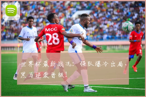 世界杯最新战况:强队爆冷出局,黑马逆袭晋级!