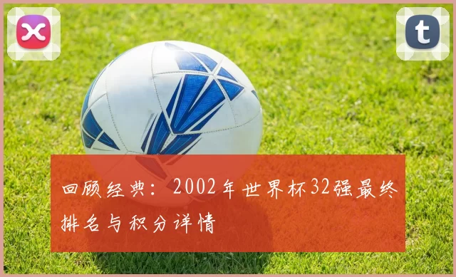 回顾经典:2002年世界杯32强最终排名与积分详情
