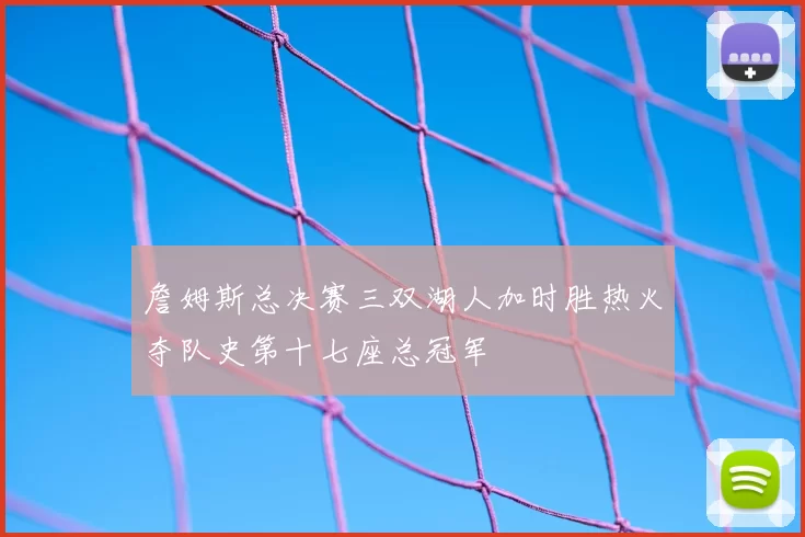 詹姆斯总决赛三双湖人加时胜热火夺队史第十七座总冠军