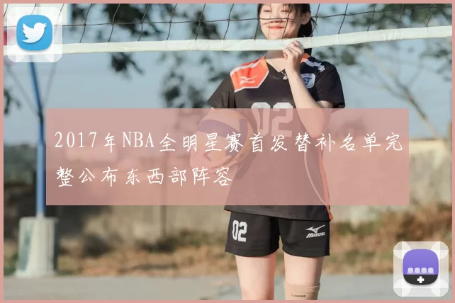 2017年NBA全明星赛首发替补名单完整公布东西部阵容