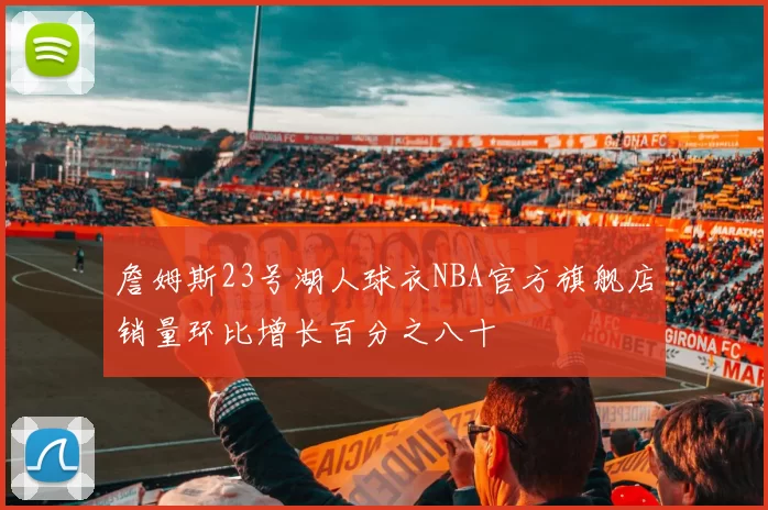 詹姆斯23号湖人球衣NBA官方旗舰店销量环比增长百分之八十
