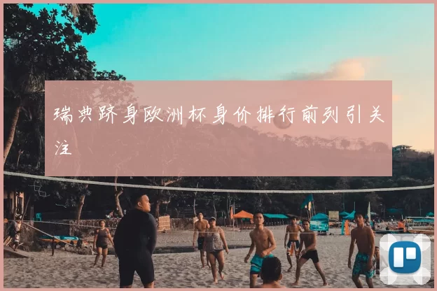 瑞典跻身欧洲杯身价排行前列引关注